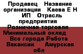 Продавец › Название организации ­ Каева Е.Н., ИП › Отрасль предприятия ­ Розничная торговля › Минимальный оклад ­ 1 - Все города Работа » Вакансии   . Амурская обл.